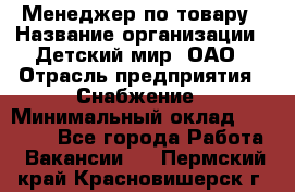 Менеджер по товару › Название организации ­ Детский мир, ОАО › Отрасль предприятия ­ Снабжение › Минимальный оклад ­ 22 000 - Все города Работа » Вакансии   . Пермский край,Красновишерск г.